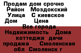 Продам дом срочно!!! › Район ­ Моздокский › Улица ­ С.киевское  › Дом ­ 22 › Цена ­ 650 000 - Все города Недвижимость » Дома, коттеджи, дачи продажа   . Смоленская обл.,Смоленск г.